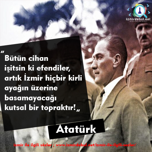 Atatürkün İzmir ile ilgili sözleri - Bütün cihan işitsin ki efendiler, artık İzmir hiçbir kirli ayağın üzerine basamayacağı kutsal bir topraktır!